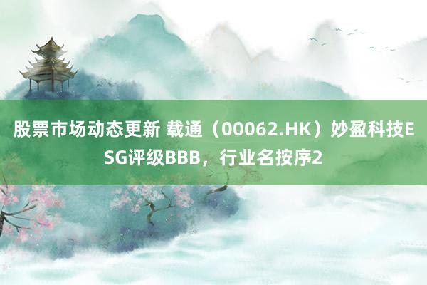 股票市场动态更新 载通（00062.HK）妙盈科技ESG评级BBB，行业名按序2