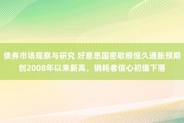 债券市场观察与研究 好意思国密歇根恒久通胀预期创2008年以来新高，销耗者信心初值下落