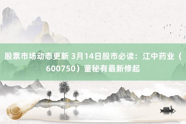 股票市场动态更新 3月14日股市必读：江中药业（600750）董秘有最新修起