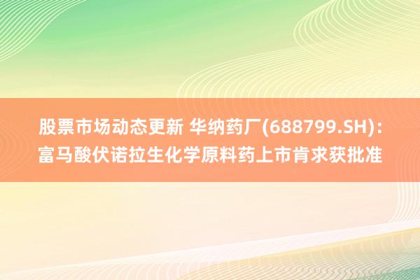 股票市场动态更新 华纳药厂(688799.SH)：富马酸伏诺拉生化学原料药上市肯求获批准