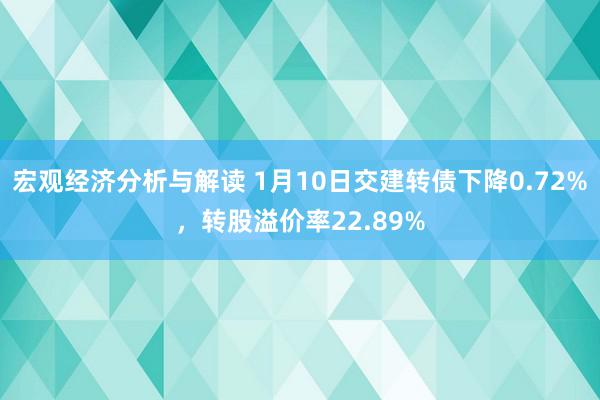 宏观经济分析与解读 1月10日交建转债下降0.72%，转股溢价率22.89%