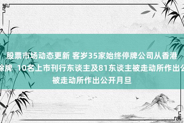 股票市场动态更新 客岁35家始终停牌公司从香港联交所除牌  10名上市刊行东谈主及81东谈主被走动所作出公开月旦