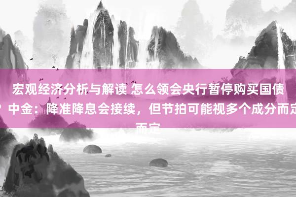 宏观经济分析与解读 怎么领会央行暂停购买国债？中金：降准降息会接续，但节拍可能视多个成分而定