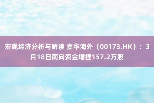 宏观经济分析与解读 嘉华海外（00173.HK）：3月18日南向资金增捏157.2万股