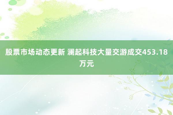 股票市场动态更新 澜起科技大量交游成交453.18万元