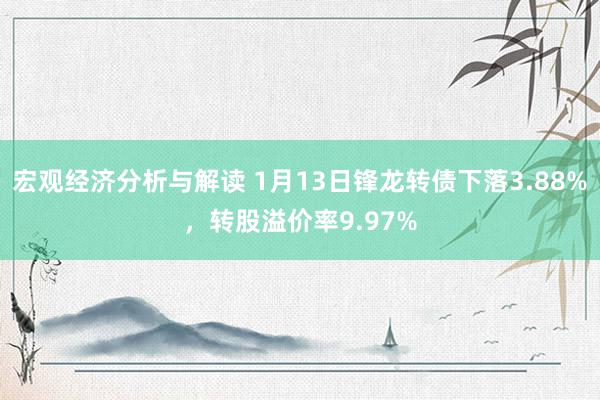 宏观经济分析与解读 1月13日锋龙转债下落3.88%，转股溢价率9.97%