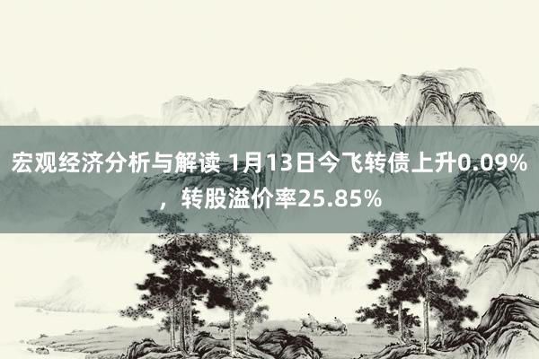 宏观经济分析与解读 1月13日今飞转债上升0.09%，转股溢价率25.85%