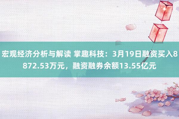 宏观经济分析与解读 掌趣科技：3月19日融资买入8872.53万元，融资融券余额13.55亿元