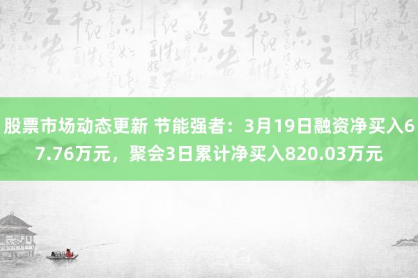 股票市场动态更新 节能强者：3月19日融资净买入67.76万元，聚会3日累计净买入820.03万元